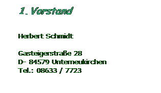 Textfeld: 1. Vorstand
 
Herbert Schmidt
 
Gasteigerstrae 28
D- 84579 Unterneukirchen
Tel.: 08633 / 7723
 

